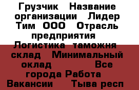 Грузчик › Название организации ­ Лидер Тим, ООО › Отрасль предприятия ­ Логистика, таможня, склад › Минимальный оклад ­ 14 000 - Все города Работа » Вакансии   . Тыва респ.